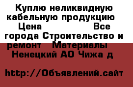 Куплю неликвидную кабельную продукцию › Цена ­ 1 900 000 - Все города Строительство и ремонт » Материалы   . Ненецкий АО,Чижа д.